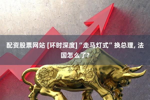 配资股票网站 [环时深度]“走马灯式”换总理, 法国怎么了?