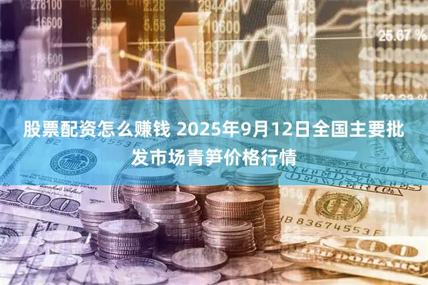 股票配资怎么赚钱 2025年9月12日全国主要批发市场青笋价格行情