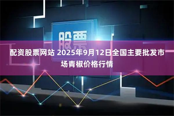 配资股票网站 2025年9月12日全国主要批发市场青椒价格行情