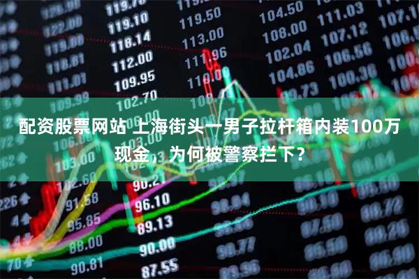 配资股票网站 上海街头一男子拉杆箱内装100万现金，为何被警察拦下？
