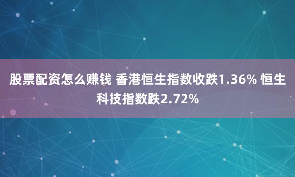 股票配资怎么赚钱 香港恒生指数收跌1.36% 恒生科技指数跌2.72%