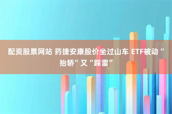 配资股票网站 药捷安康股价坐过山车 ETF被动“抬轿”又“踩雷”