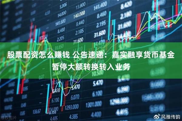 股票配资怎么赚钱 公告速递：嘉实融享货币基金暂停大额转换转入业务