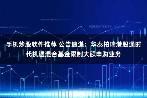 手机炒股软件推荐 公告速递：华泰柏瑞港股通时代机遇混合基金限制大额申购业务