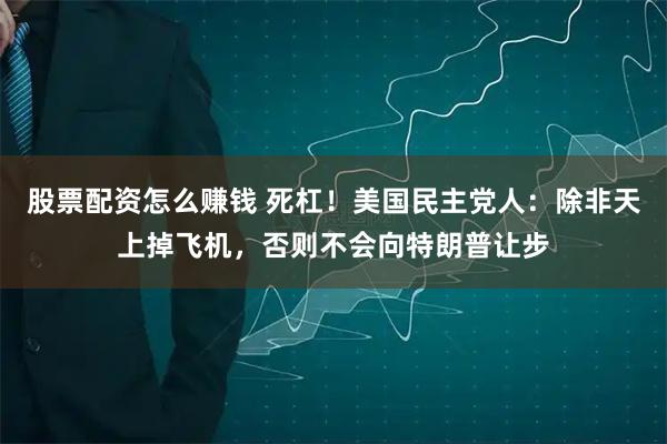 股票配资怎么赚钱 死杠！美国民主党人：除非天上掉飞机，否则不会向特朗普让步