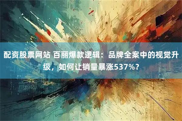 配资股票网站 百丽爆款逻辑：品牌全案中的视觉升级，如何让销量暴涨537%？