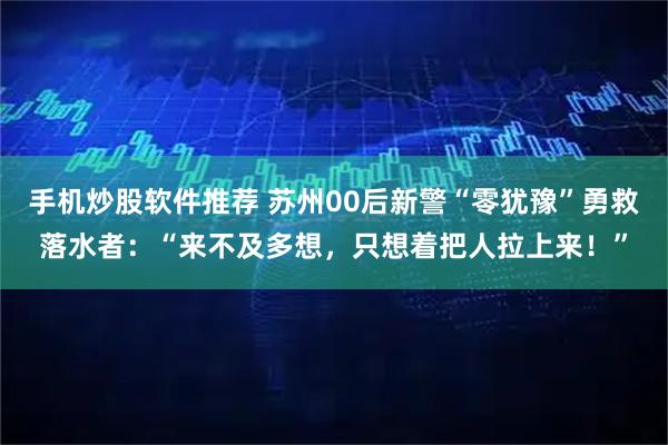 手机炒股软件推荐 苏州00后新警“零犹豫”勇救落水者：“来不及多想，只想着把人拉上来！”