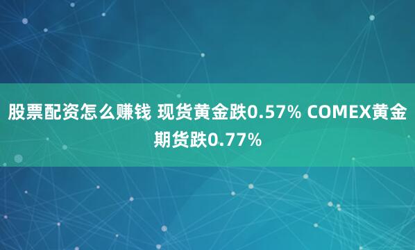 股票配资怎么赚钱 现货黄金跌0.57% COMEX黄金期货跌0.77%