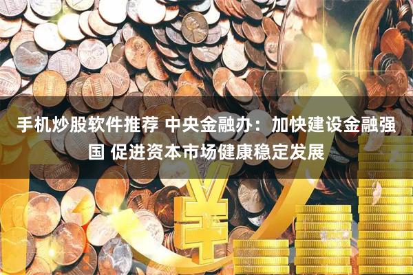 手机炒股软件推荐 中央金融办：加快建设金融强国 促进资本市场健康稳定发展