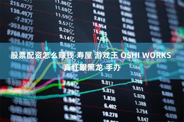 股票配资怎么赚钱 寿屋 游戏王 OSHI WORKS 真红眼黑龙 手办