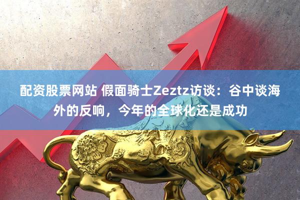 配资股票网站 假面骑士Zeztz访谈：谷中谈海外的反响，今年的全球化还是成功