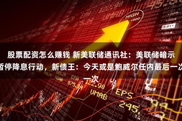 股票配资怎么赚钱 新美联储通讯社：美联储暗示暂停降息行动，新债王：今天或是鲍威尔任内最后一次