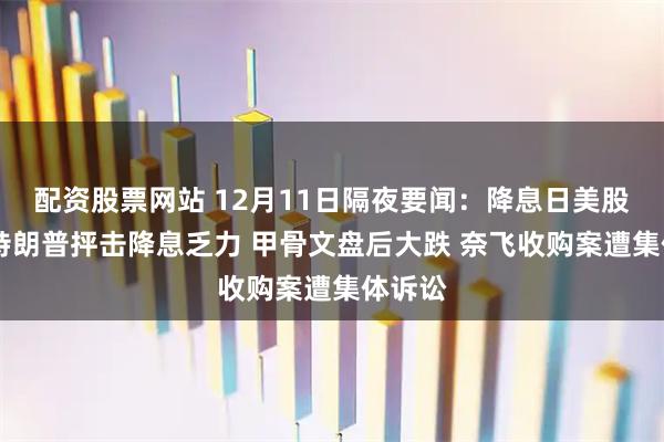 配资股票网站 12月11日隔夜要闻：降息日美股收高 特朗普抨击降息乏力 甲骨文盘后大跌 奈飞收购案遭集体诉讼