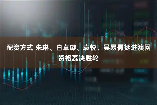 配资方式 朱琳、白卓璇、袁悦、吴易昺挺进澳网资格赛决胜轮