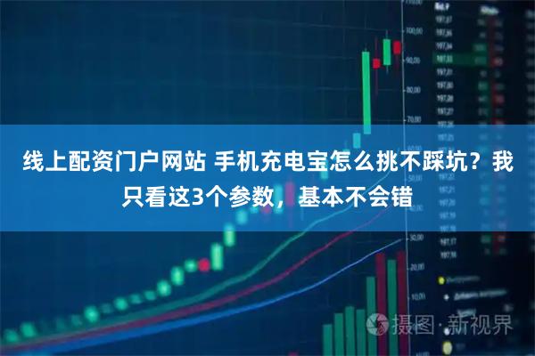 线上配资门户网站 手机充电宝怎么挑不踩坑？我只看这3个参数，基本不会错