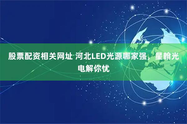 股票配资相关网址 河北LED光源哪家强，星翰光电解你忧