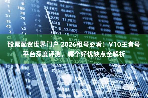 股票配资世界门户 2026租号必看！V10王者号平台深度评测，哪个好优缺点全解析