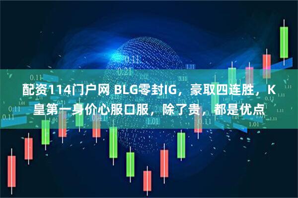 配资114门户网 BLG零封IG，豪取四连胜，K皇第一身价心服口服，除了贵，都是优点