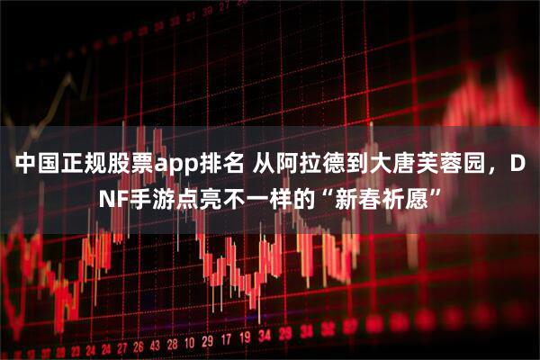 中国正规股票app排名 从阿拉德到大唐芙蓉园，DNF手游点亮不一样的“新春祈愿”