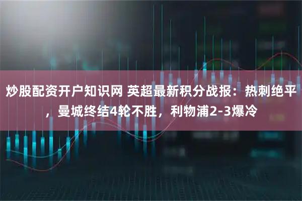 炒股配资开户知识网 英超最新积分战报：热刺绝平，曼城终结4轮不胜，利物浦2-3爆冷