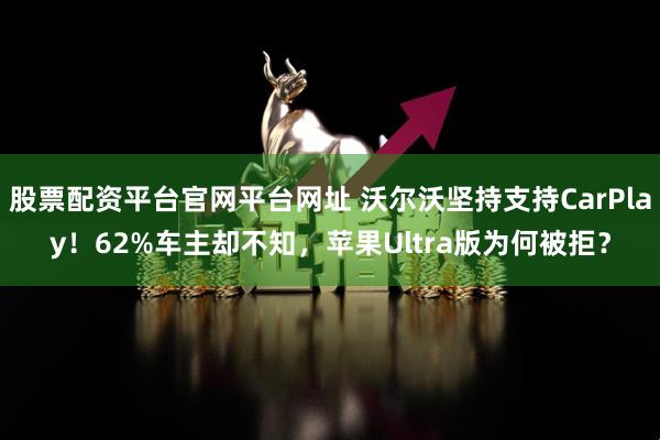 股票配资平台官网平台网址 沃尔沃坚持支持CarPlay！62%车主却不知，苹果Ultra版为何被拒？