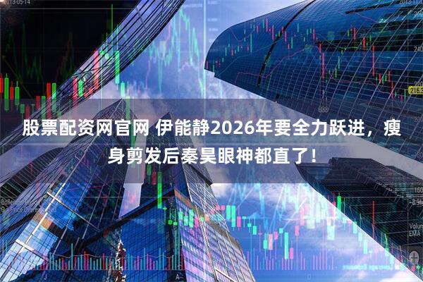 股票配资网官网 伊能静2026年要全力跃进，瘦身剪发后秦昊眼神都直了！