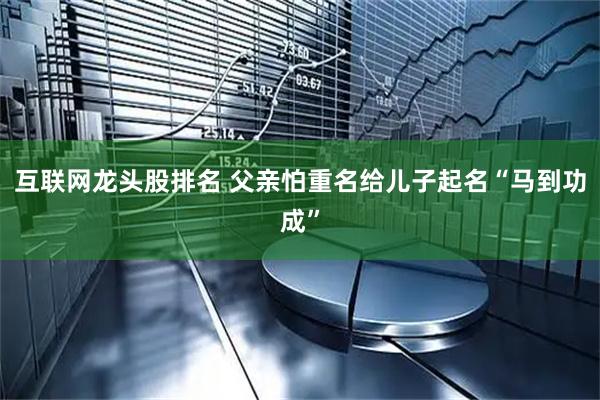 互联网龙头股排名 父亲怕重名给儿子起名“马到功成”