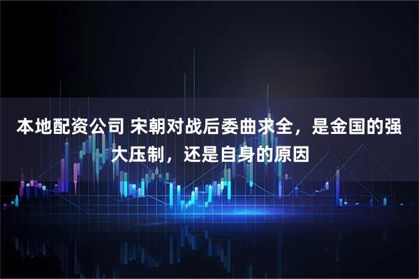 本地配资公司 宋朝对战后委曲求全，是金国的强大压制，还是自身的原因