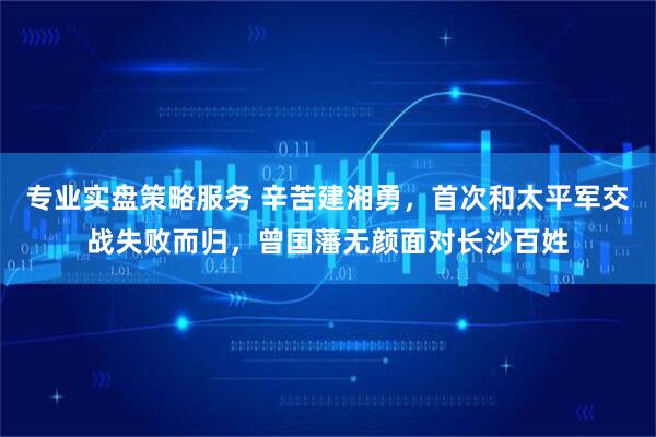 专业实盘策略服务 辛苦建湘勇，首次和太平军交战失败而归，曾国藩无颜面对长沙百姓