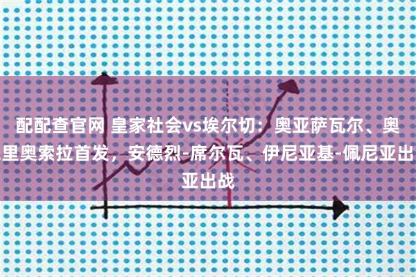 配配查官网 皇家社会vs埃尔切：奥亚萨瓦尔、奥德里奥索拉首发，安德烈-席尔瓦、伊尼亚基-佩尼亚出战