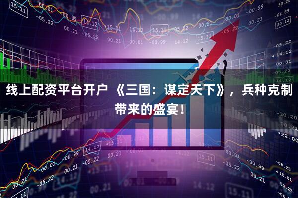线上配资平台开户 《三国：谋定天下》，兵种克制带来的盛宴！