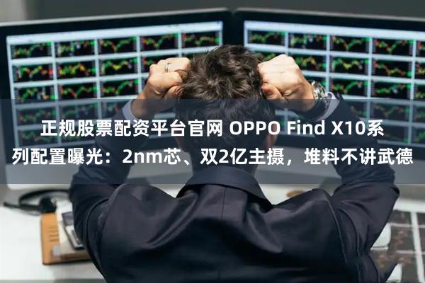 正规股票配资平台官网 OPPO Find X10系列配置曝光：2nm芯、双2亿主摄，堆料不讲武德