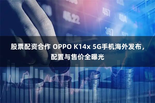 股票配资合作 OPPO K14x 5G手机海外发布，配置与售价全曝光