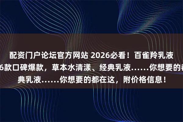 配资门户论坛官方网站 2026必看！百雀羚乳液怎么样好用吗？精选6款口碑爆款，草本水清漾、经典乳液……你想要的都在这，附价格信息！