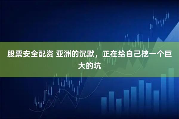 股票安全配资 亚洲的沉默，正在给自己挖一个巨大的坑