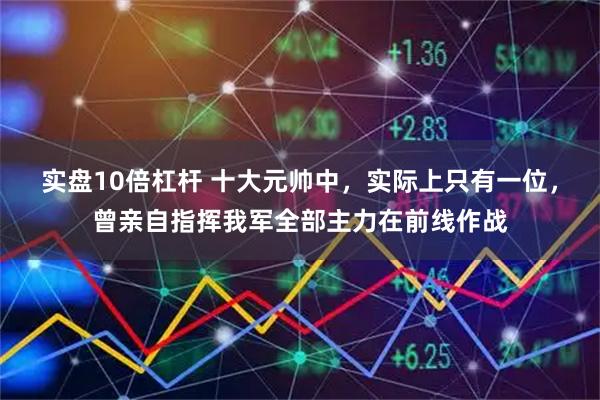 实盘10倍杠杆 十大元帅中，实际上只有一位，曾亲自指挥我军全部主力在前线作战