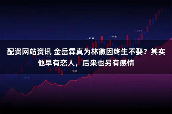 配资网站资讯 金岳霖真为林徽因终生不娶？其实他早有恋人，后来也另有感情