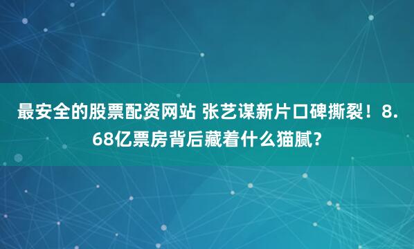 最安全的股票配资网站 张艺谋新片口碑撕裂！8.68亿票房背后藏着什么猫腻？