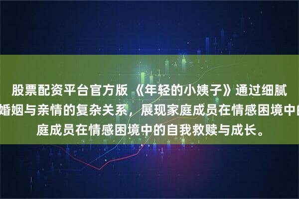 股票配资平台官方版 《年轻的小姨子》通过细腻的心理描写，探讨婚姻与亲情的复杂关系，展现家庭成员在情感困境中的自我救赎与成长。