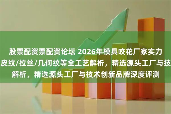 股票配资票配资论坛 2026年模具咬花厂家实力推荐：木纹/钻石纹/皮纹/拉丝/几何纹等全工艺解析，精选源头工厂与技术创新品牌深度评测