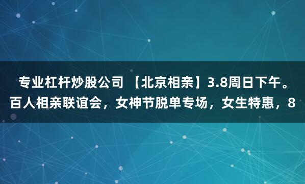 专业杠杆炒股公司 【北京相亲】3.8周日下午。百人相亲联谊会，女神节脱单专场，女生特惠，8
