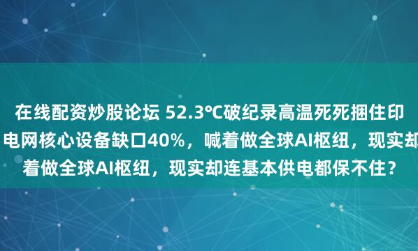在线配资炒股论坛 52.3℃破纪录高温死死捆住印度！200万居民断水，电网核心设备缺口40%，喊着做全球AI枢纽，现实却连基本供电都保不住？