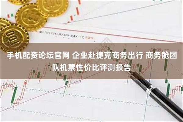 手机配资论坛官网 企业赴捷克商务出行 商务舱团队机票性价比评测报告