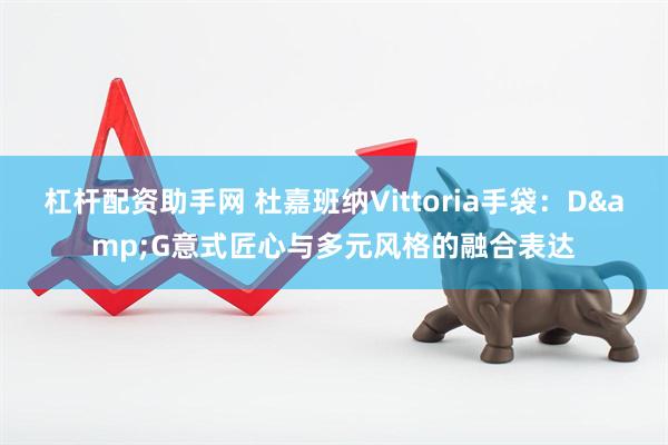 杠杆配资助手网 杜嘉班纳Vittoria手袋：D&G意式匠心与多元风格的融合表达