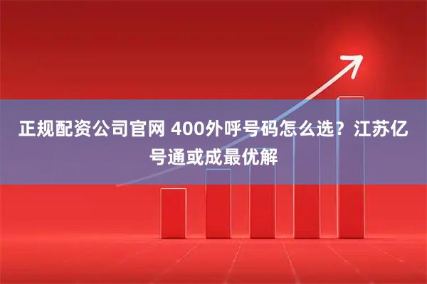 正规配资公司官网 400外呼号码怎么选？江苏亿号通或成最优解