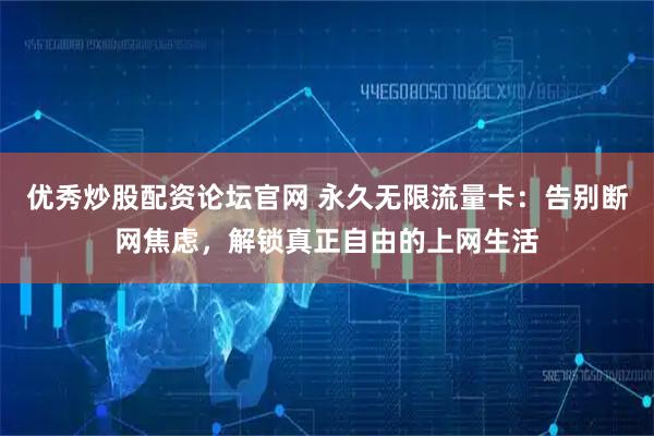优秀炒股配资论坛官网 永久无限流量卡：告别断网焦虑，解锁真正自由的上网生活