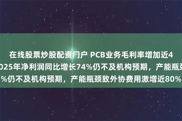 在线股票炒股配资门户 PCB业务毛利率增加近4个百分点！深南电路2025年净利润同比增长74%仍不及机构预期，产能瓶颈致外协费用激增近80%
