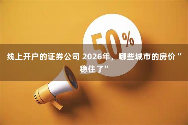 线上开户的证券公司 2026年，哪些城市的房价“稳住了”