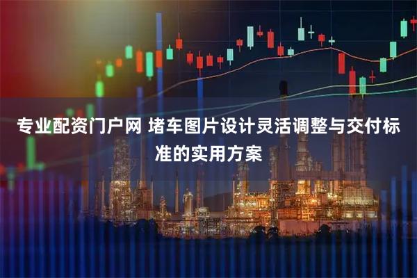 专业配资门户网 堵车图片设计灵活调整与交付标准的实用方案