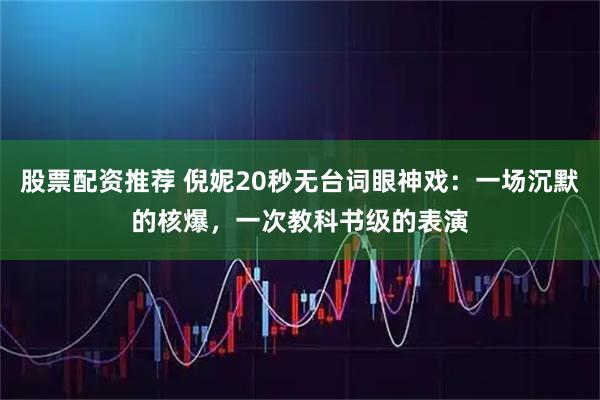 股票配资推荐 倪妮20秒无台词眼神戏：一场沉默的核爆，一次教科书级的表演